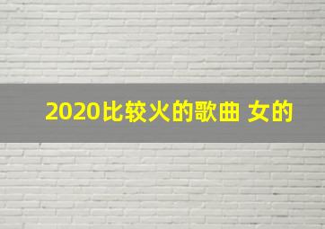 2020比较火的歌曲 女的